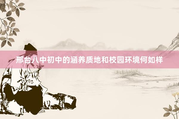 邢台八中初中的涵养质地和校园环境何如样